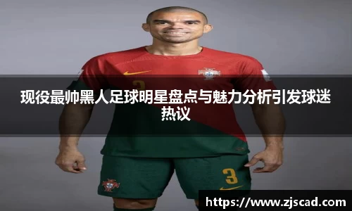 现役最帅黑人足球明星盘点与魅力分析引发球迷热议