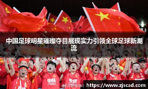 中国足球明星璀璨夺目展现实力引领全球足球新潮流